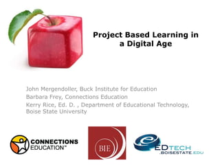 Project Based Learning in
                             a Digital Age




John Mergendoller, Buck Institute for Education
Barbara Frey, Connections Education
Kerry Rice, Ed. D. , Department of Educational Technology,
Boise State University
 