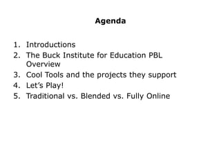Agenda


1. Introductions
2. The Buck Institute for Education PBL
   Overview
3. Cool Tools and the projects they support
4. Let’s Play!
5. Traditional vs. Blended vs. Fully Online
 