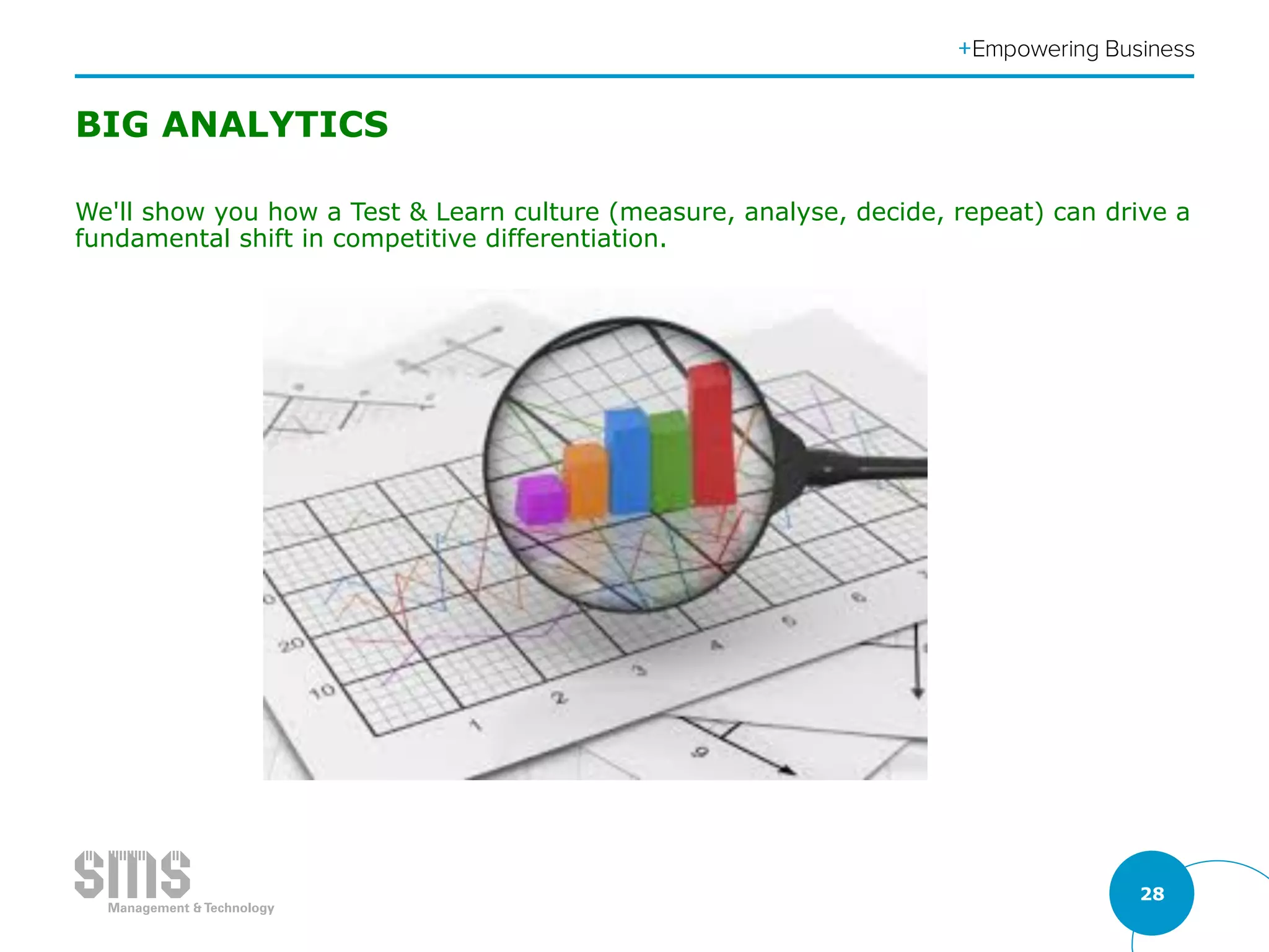 28
BIG ANALYTICS
We'll show you how a Test & Learn culture (measure, analyse, decide, repeat) can drive a
fundamental shift in competitive differentiation.
 