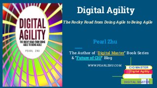 Digital Agility
The Rocky Road from Doing Agile to Being Agile
Pearl Zhu
The Author of “Digital Master” Book Series
& “Future of CIO” Blog
WWW.PEARLZHU.COM
CIO MASTER
Digital Agility
DIGITAL MASTER
 