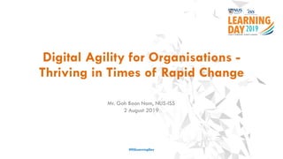 Digital Agility for Organisations -
Thriving in Times of Rapid Change
#ISSLearningDay
Mr. Goh Boon Nam, NUS-ISS
2 August 2019
 