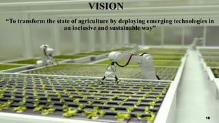 VISION
“To transform the state of agriculture by deploying emerging technologies in
an inclusive and sustainable way”
18
 