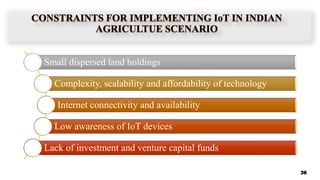 Small dispersed land holdings
Complexity, scalability and affordability of technology
Internet connectivity and availability
Low awareness of IoT devices
Lack of investment and venture capital funds
36
 
