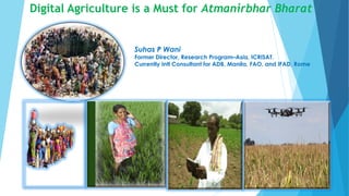 Digital Agriculture is a Must for Atmanirbhar Bharat
Suhas P Wani
Former Director, Research Program–Asia, ICRISAT.
Currently Intl Consultant for ADB, Manila, FAO, and IFAD, Rome
 