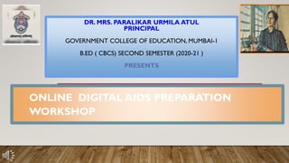 ONLINE DIGITAL AIDS PREPARATION
WORKSHOP
DR. MRS. PARALIKAR URMILA ATUL
PRINCIPAL
GOVERNMENT COLLEGE OF EDUCATION, MUMBAI-1
B.ED ( CBCS) SECOND SEMESTER (2020-21 )
PRESENTS
 