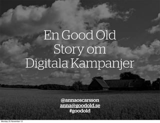 En Good Old
Story om
Digitala Kampanjer
@annaoscarsson
anna@goodold.se
#goodold
Monday 25 November 13

 