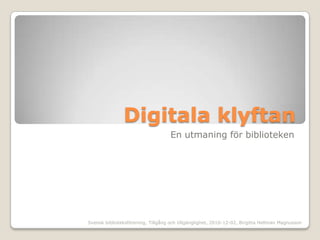 Digitala klyftan En utmaning för biblioteken Svensk biblioteksförening, Tillgång och tillgänglighet, 2010-12-02, Birgitta Hellman Magnusson 