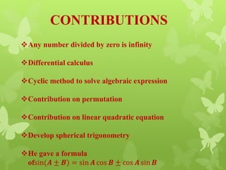 CONTRIBUTIONS
Any number divided by zero is infinity
Differential calculus
Cyclic method to solve algebraic expression
Contribution on permutation
Contribution on linear quadratic equation
Develop spherical trigonometry
He gave a formula
ofsin(𝑨 ± 𝑩) = sin 𝑨 cos 𝑩 ± cos 𝑨 sin 𝑩
 