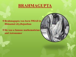 BRAHMAGUPTA
Brahmagupta was born 598AD in
Bhinamal city,Rajasthan
He was a famous mathematician
and Astronomer
 