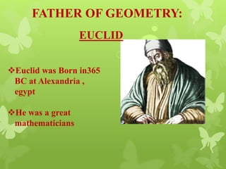 FATHER OF GEOMETRY:
EUCLID
Euclid was Born in365
BC at Alexandria ,
egypt
He was a great
mathematicians
 