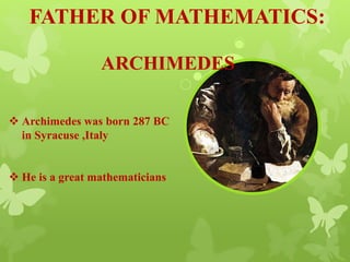 FATHER OF MATHEMATICS:
ARCHIMEDES
 Archimedes was born 287 BC
in Syracuse ,Italy
 He is a great mathematicians
 