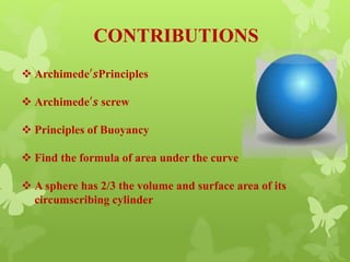 CONTRIBUTIONS
 Archimede′𝒔Principles
 Archimede′𝒔 screw
 Principles of Buoyancy
 Find the formula of area under the curve
 A sphere has 2/3 the volume and surface area of its
circumscribing cylinder
 