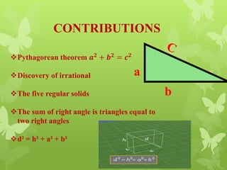 CONTRIBUTIONS
Pythagorean theorem 𝒂 𝟐 + 𝒃 𝟐 = 𝒄 𝟐
Discovery of irrational
The five regular solids
The sum of right angle is triangles equal to
two right angles
d² = h² + a² + b²
a
b
 