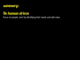 summary:
Be human driven
Focus on people, start by identifying their needs and add value
 