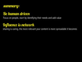 summary:
Be human driven
Focus on people, start by identifying their needs and add value

Influence is network
sharing is caring, the more relevant your content is more spreadable it becomes
 