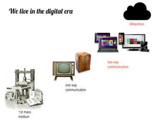 We live inin the digital era
 We live the digital age...
                                                        Ubiquitous




                                        two way
                                        communication



                        one way
                        communication




     1st mass
     medium
 