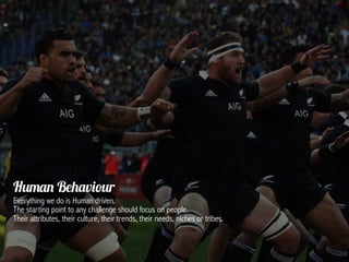 Human Behaviour
Everything we do is Human driven.
The starting point to any challenge should focus on people.
Their attributes, their culture, their trends, their needs, niches or tribes.
 