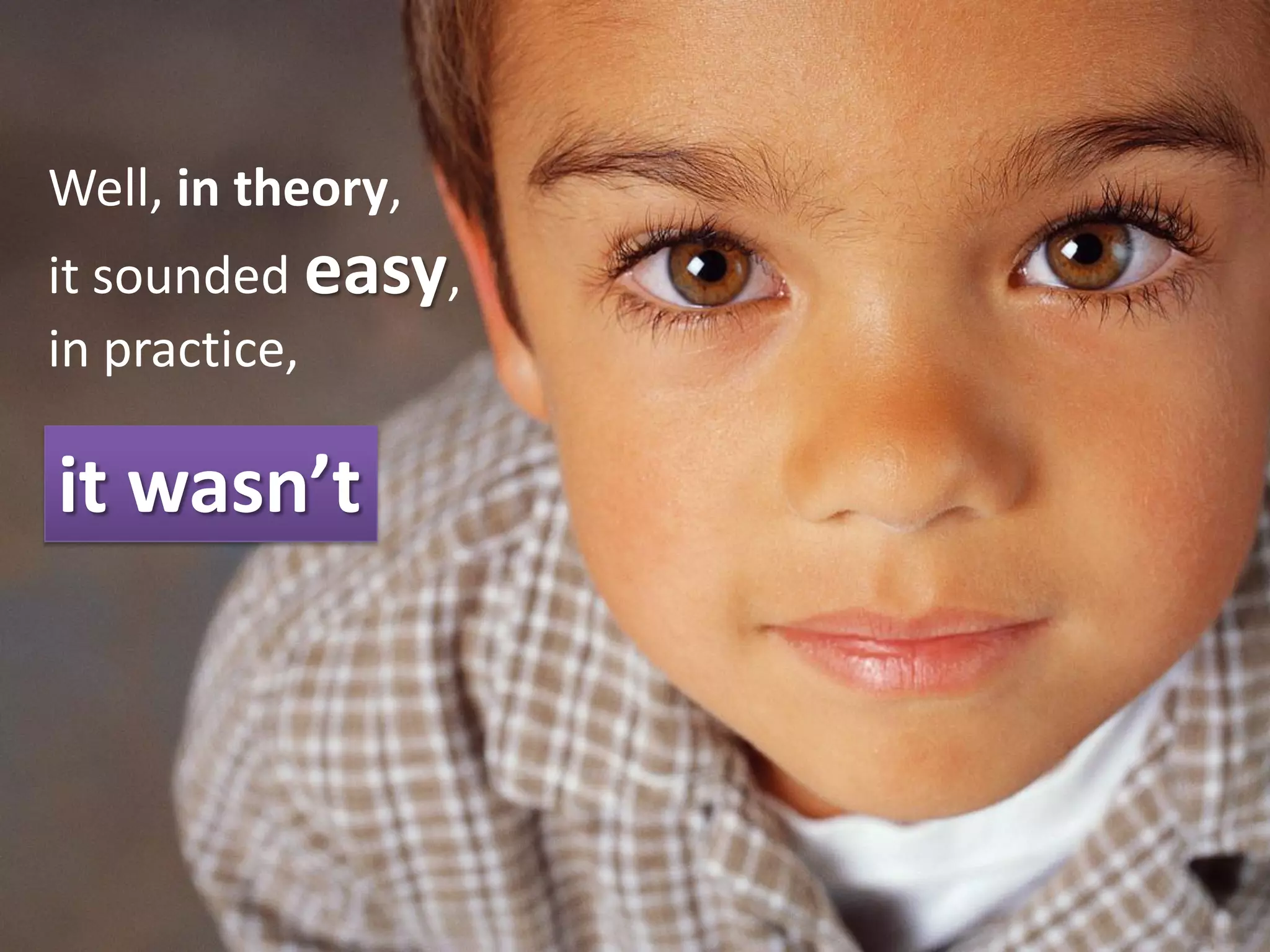 Well, in theory,
it sounded easy,
in practice,

it wasn’t
 