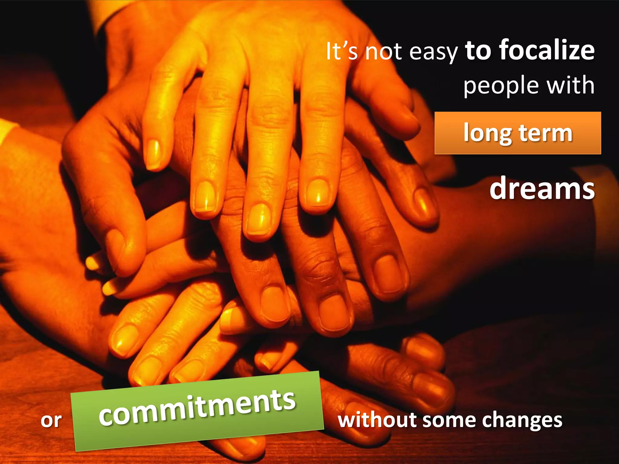 It’s not easy to focalize
                       people with
                     long term

                        dreams




or   w    without some changes
 