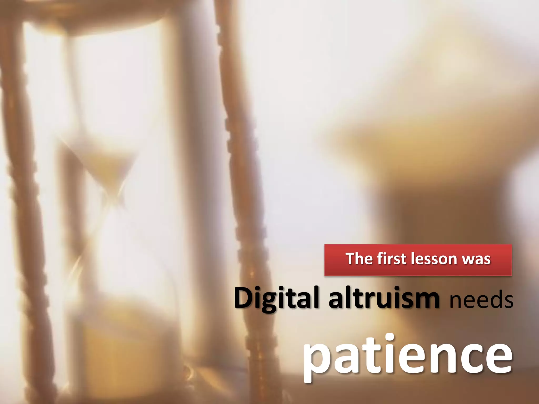 The first lesson was

Digital altruism needs
     patience
 