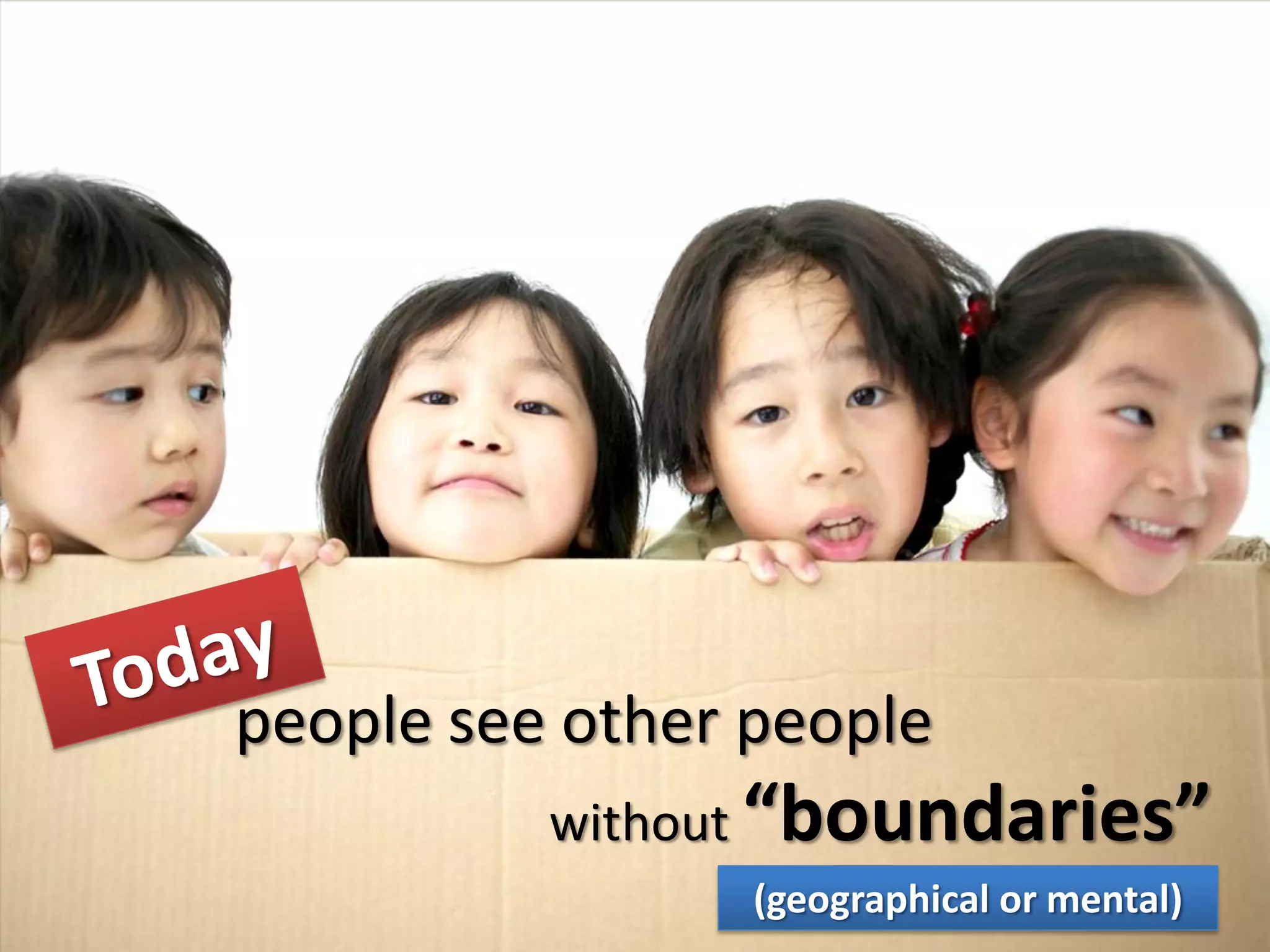 people see other people
          without “boundaries”
                 (geographical or mental)
 