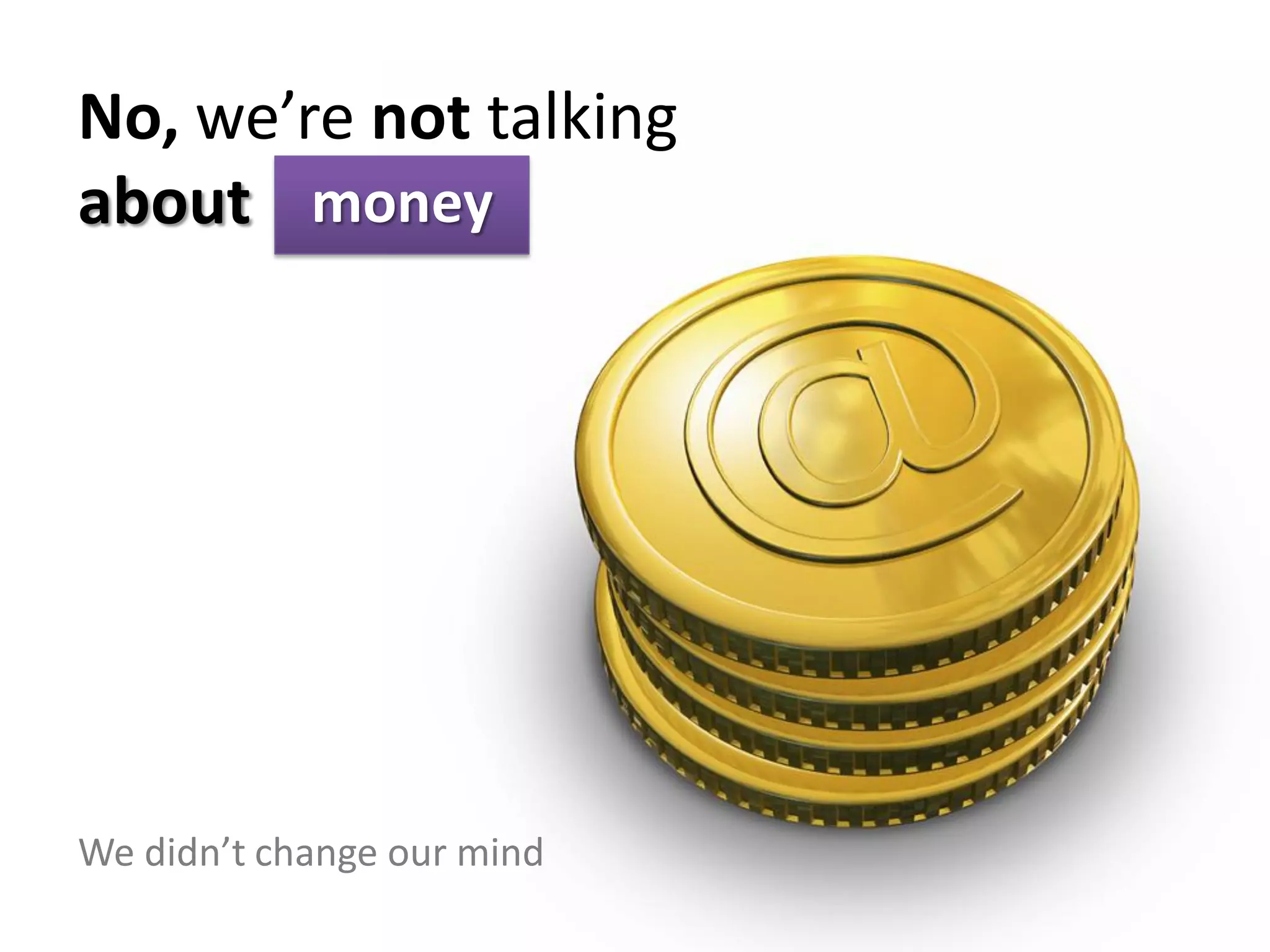 No, we’re not talking
about money




We didn’t change our mind
 