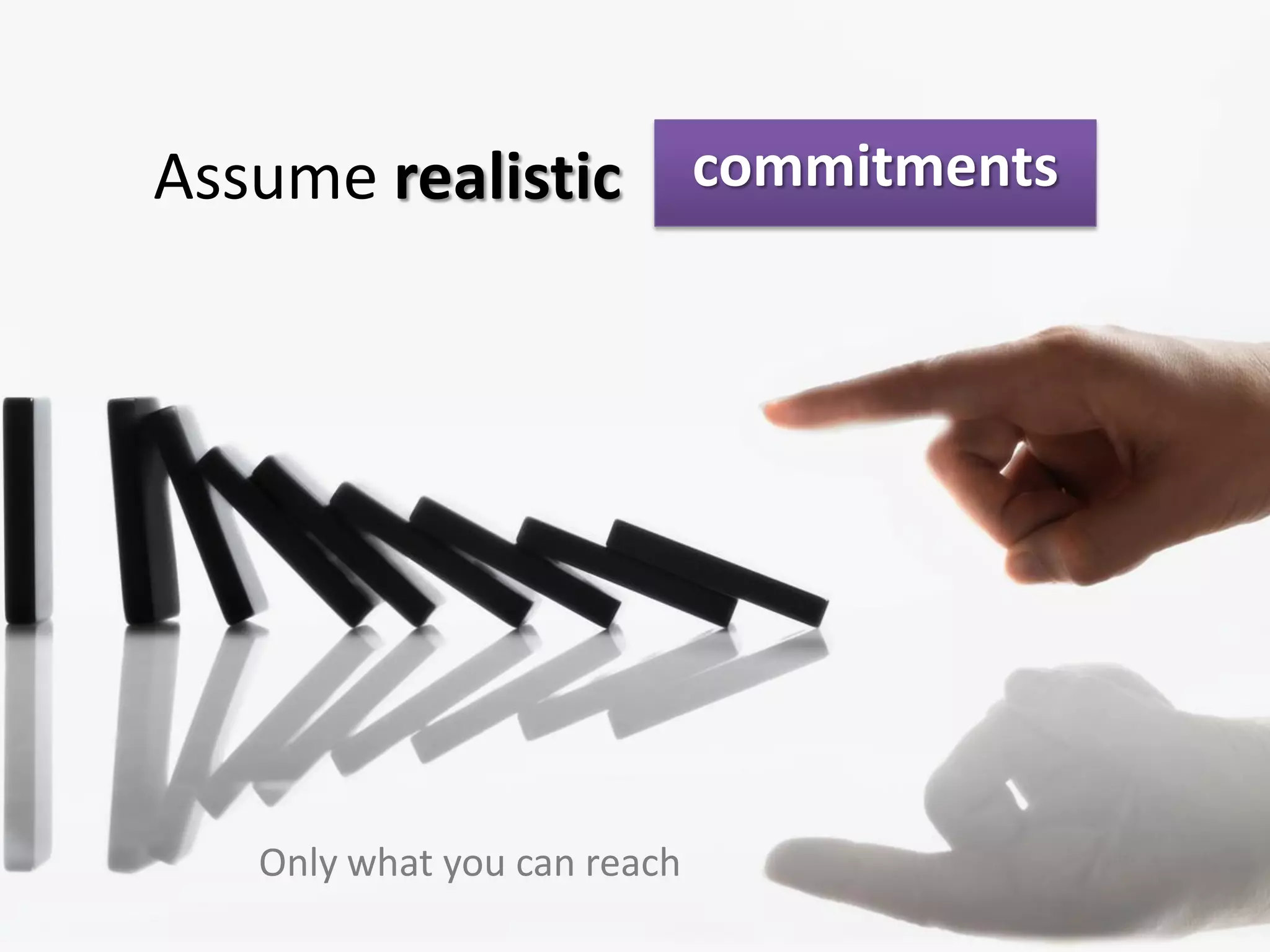 Assume realistic commitments




   Only what you can reach
 