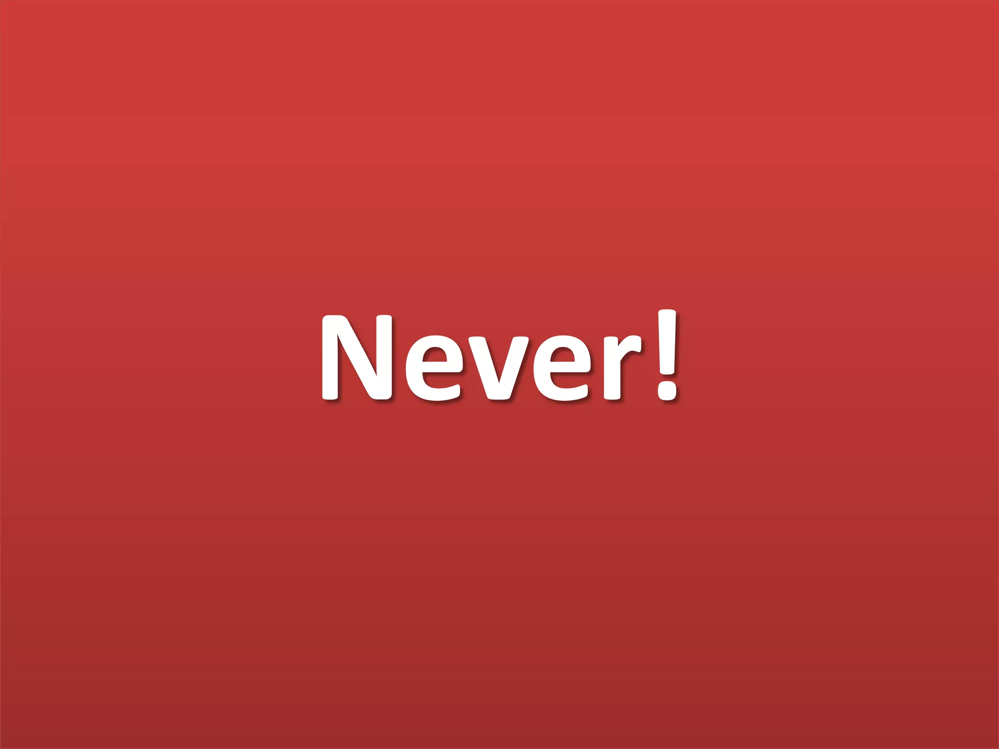 Never!
 