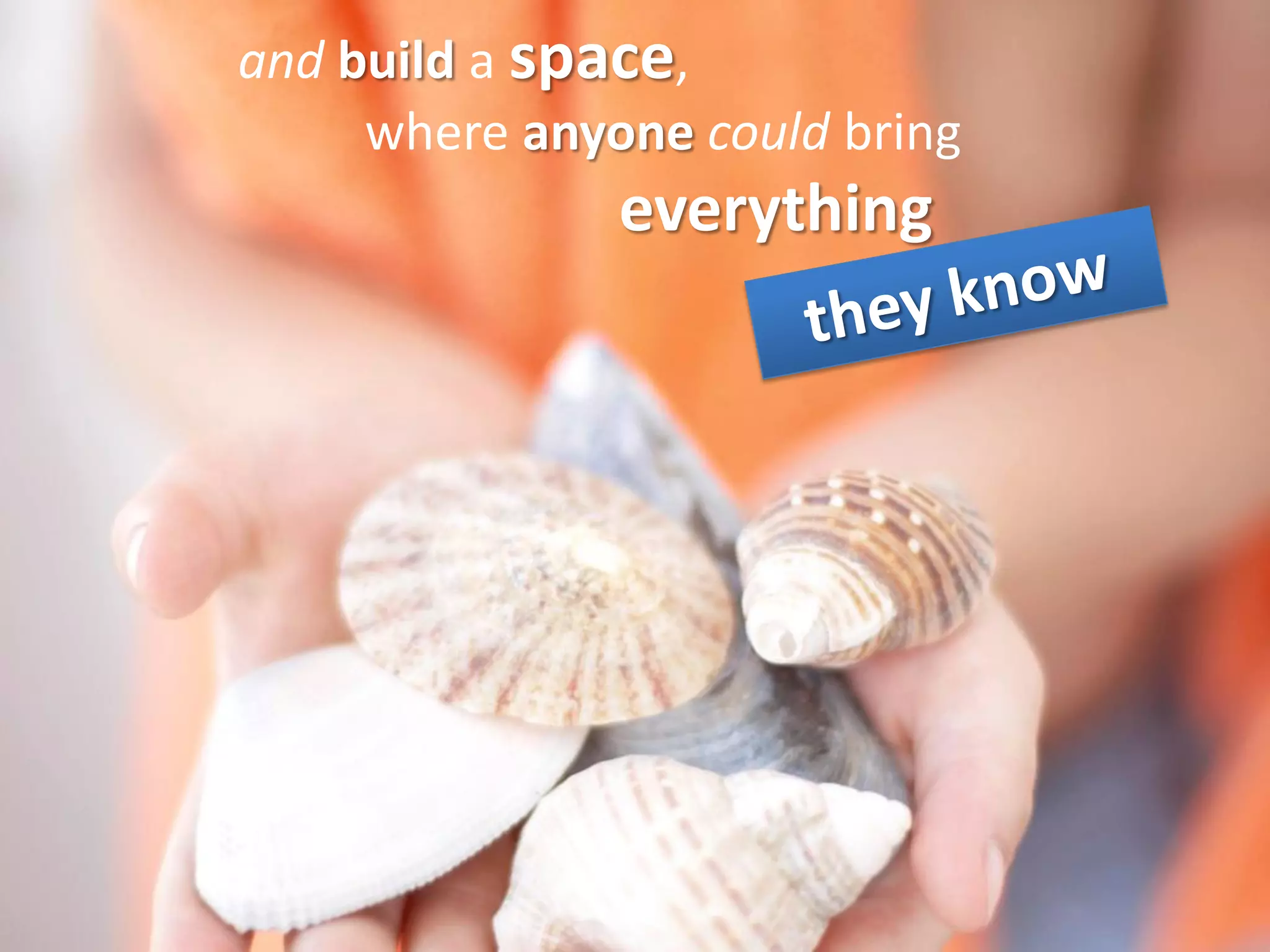 and build a space,
     where anyone could bring
               everything
 