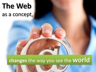 The Web
as a concept,




  changes the way you see the world
 