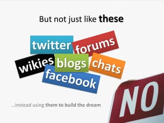 But not just like these

        twitter
            blogs

…instead using them to build the dream
 