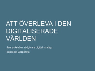 ATT ÖVERLEVA I DEN
DIGITALISERADE
VÄRLDEN
Jenny Åström, rådgivare digital strategi
Intellecta Corporate
 