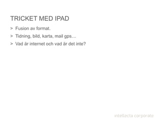 > Fusion av format.
> Tidning, bild, karta, mail gps…
> Vad är internet och vad är det inte?
TRICKET MED IPAD
 