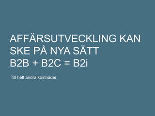 AFFÄRSUTVECKLING KAN
SKE PÅ NYA SÄTT
B2B + B2C = B2i
Till helt andra kostnader
 