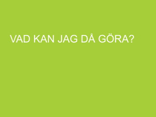 VAD KAN JAG DÅ GÖRA?
 
