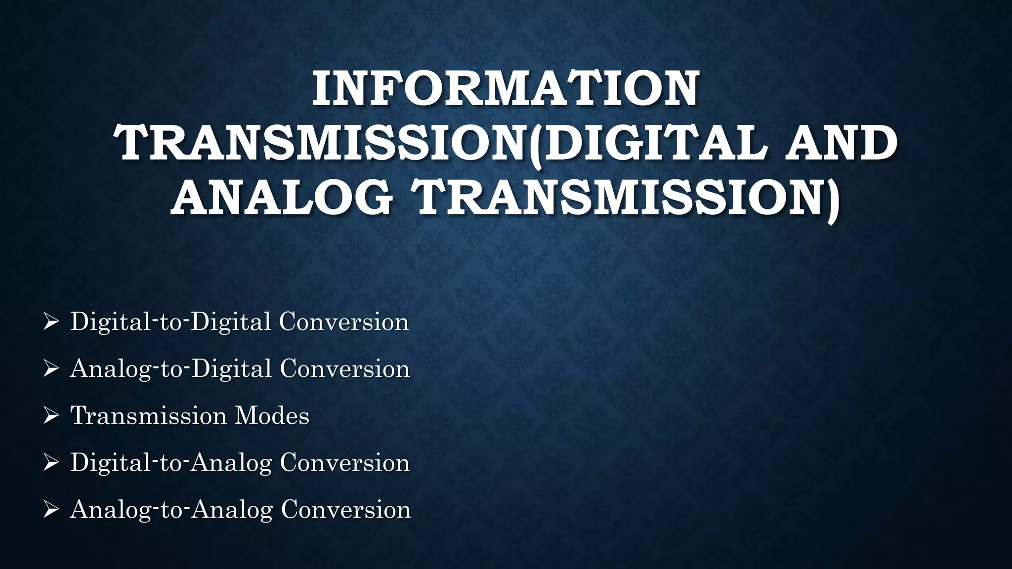 INFORMATION 
TRANSMISSION(DIGITAL AND 
ANALOG TRANSMISSION) 
 Digital-to-Digital Conversion 
 Analog-to-Digital Conversion 
 Transmission Modes 
 Digital-to-Analog Conversion 
 Analog-to-Analog Conversion 
 