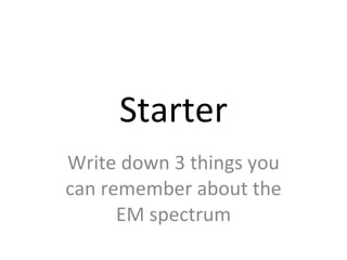 Starter Write down 3 things you can remember about the EM spectrum 