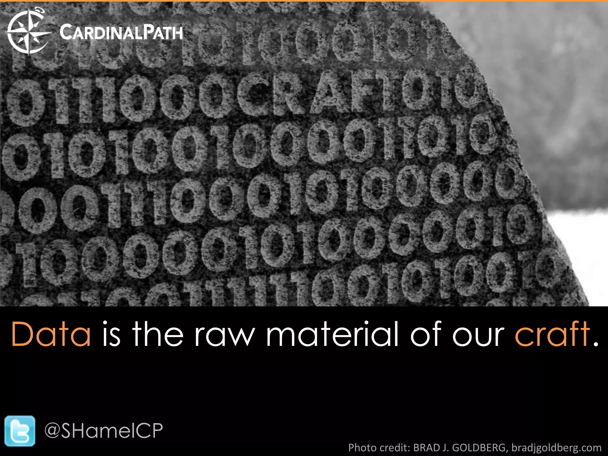 Data is the raw material of our craft.

  @SHamelCP
                     Photo credit: BRAD J. GOLDBERG, bradjgoldberg.com
 