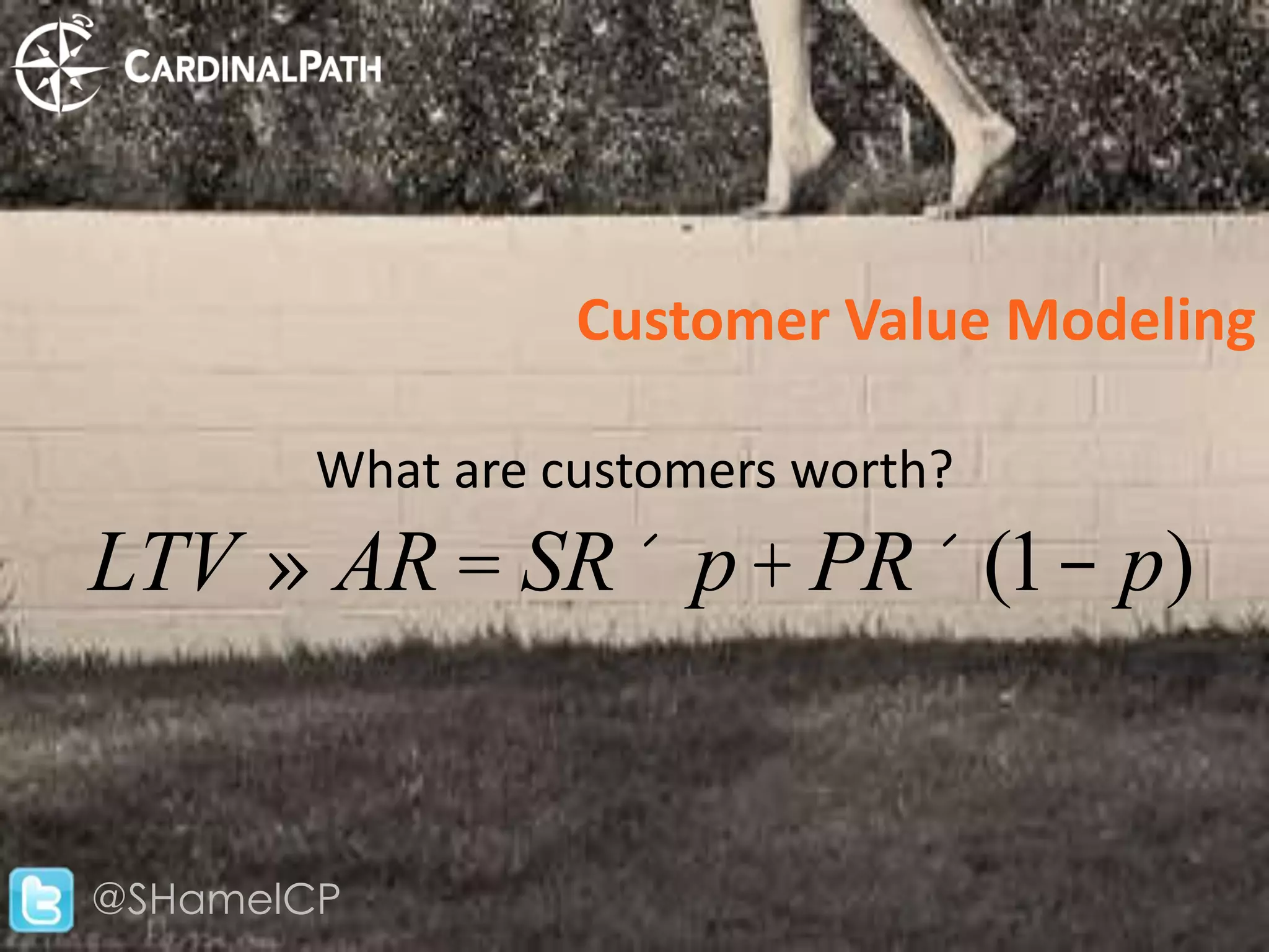 Customer Value Modeling

        What are customers worth?
LTV » AR = SR ´ p + PR ´ (1- p)


@SHamelCP
 