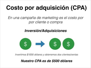 Costo por adquisición (CPA)
En una campaña de marketing es el costo por
por cliente o compra
!

Inversión/Adquisiciones

$

$

$

Invertimos $1000 dólares y obtenemos dos clientes/ventas
!

Nuestro CPA es de $500 dólares

 