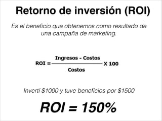 Retorno de inversión (ROI)
Es el beneﬁcio que obtenemos como resultado de
una campaña de marketing.
!

Invertí $1000 y tuve beneﬁcios por $1500

ROI = 150%

 