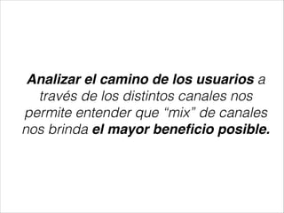 Analizar el camino de los usuarios a
través de los distintos canales nos
permite entender que “mix” de canales
nos brinda el mayor beneﬁcio posible.

 