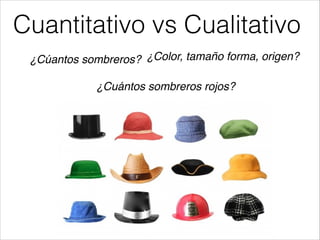 Cuantitativo vs Cualitativo
¿Cúantos sombreros? ¿Color, tamaño forma, origen?
¿Cuántos sombreros rojos?

 