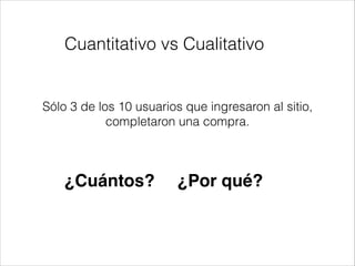 Cuantitativo vs Cualitativo

Sólo 3 de los 10 usuarios que ingresaron al sitio,
completaron una compra.

¿Cuántos?

¿Por qué?

 