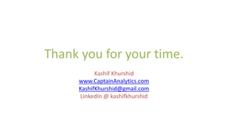 Thank you for your time.
Kashif Khurshid
www.CaptainAnalytics.com
KashifKhurshid@gmail.com
LinkedIn @ kashifkhurshid
 