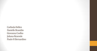 Carlinda Hellen
Danielle Brandão
Giovanna Coelho
Juliana Rezende
Paulo H Bernardino

 