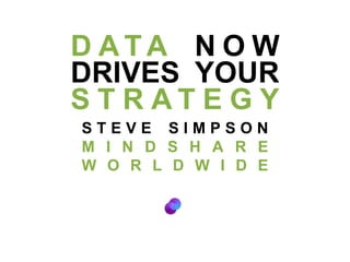 DATA NOW DRIVES YOUR STRATEGY STEVE SIMPSON MINDSHARE WORLDWIDE 