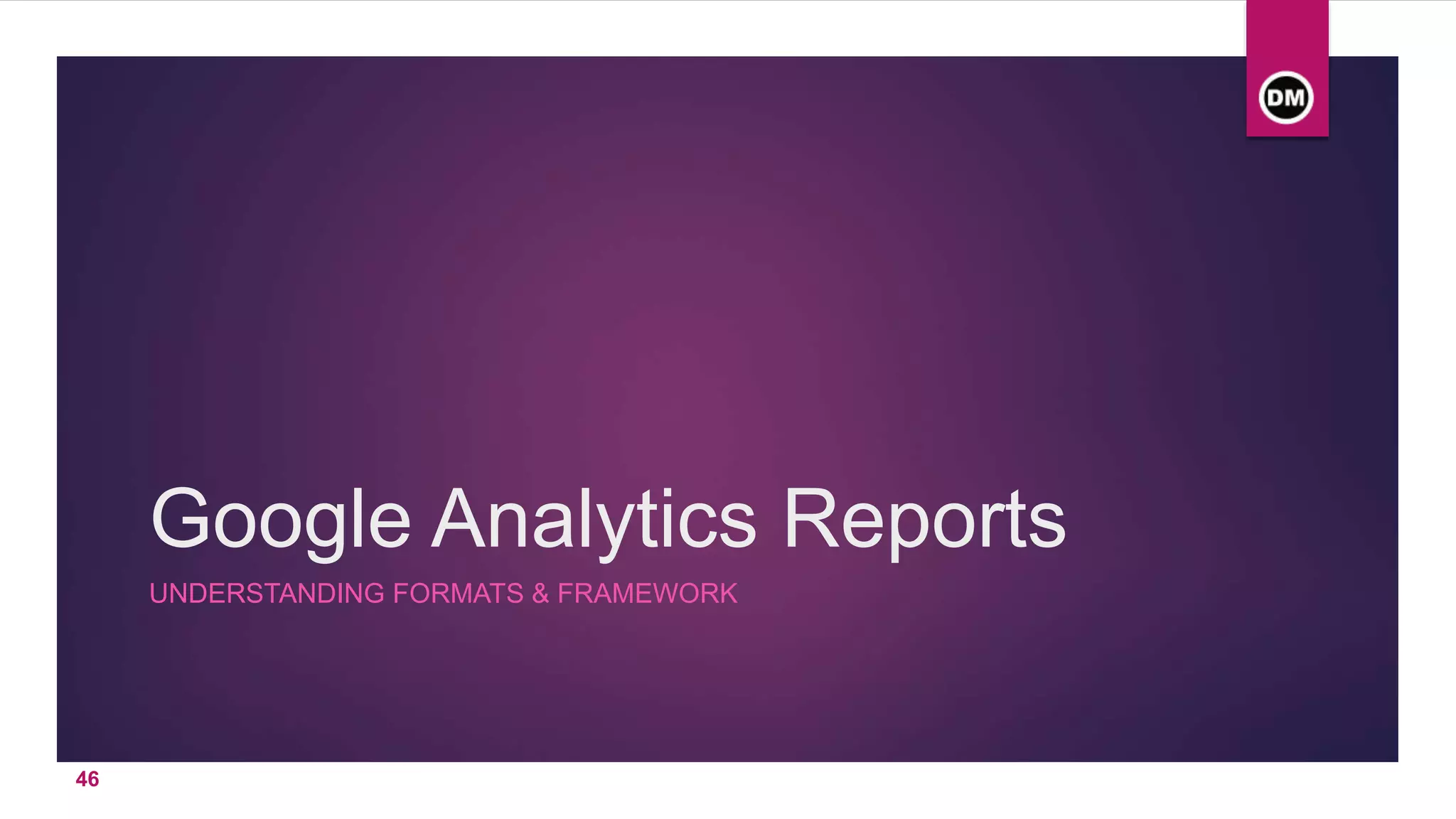 Google Analytics Reports
UNDERSTANDING FORMATS & FRAMEWORK
46
 