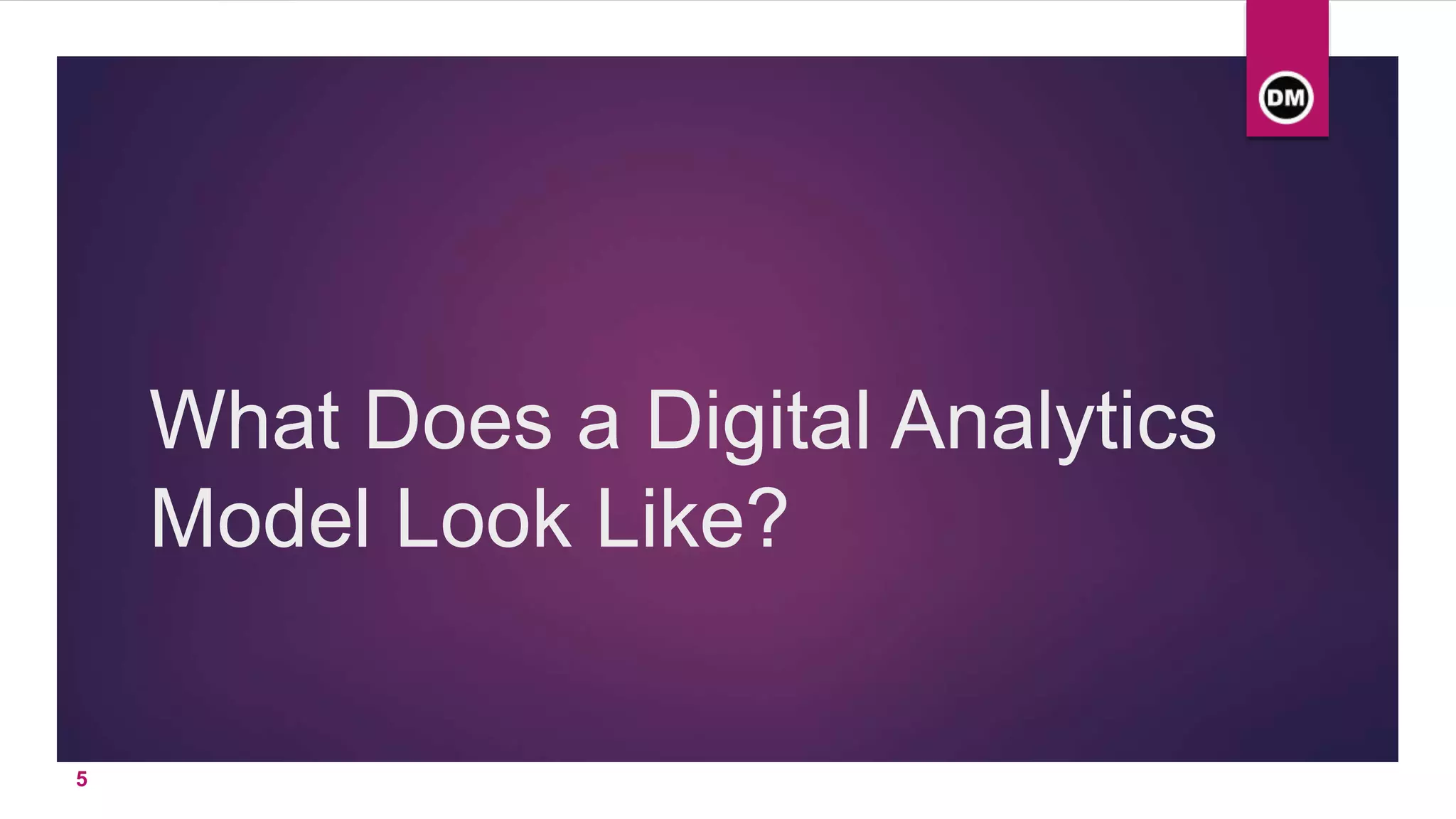 What Does a Digital Analytics
Model Look Like?
5
 