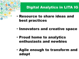 Digital Analytics in LITA IG
• Resource to share ideas and
best practices
• Innovators and creative space
• Proud home to analytics
enthusiasts and newbies
• Agile enough to transform and
adapt
 